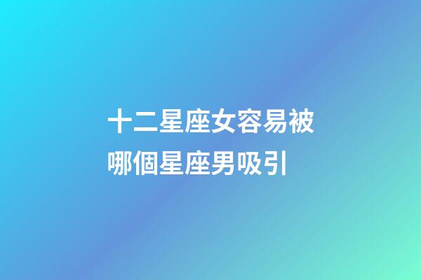 十二星座女容易被哪個星座男吸引-第1張-星座運勢-玄機派