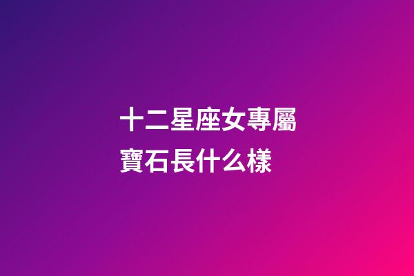十二星座女專屬寶石長什么樣-第1張-星座運勢-玄機派