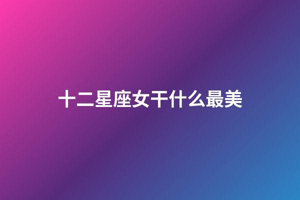 十二星座女干什么最美-第1張-星座運勢-玄機派