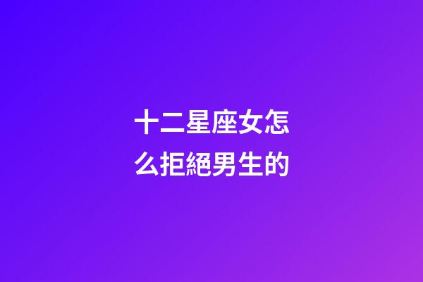 十二星座女怎么拒絕男生的-第1張-星座運勢-玄機派