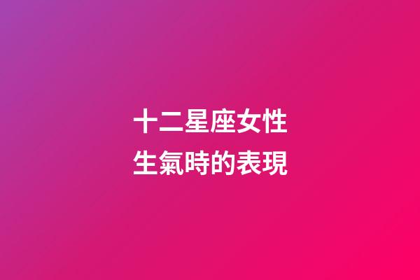 十二星座女性生氣時的表現-第1張-星座運勢-玄機派
