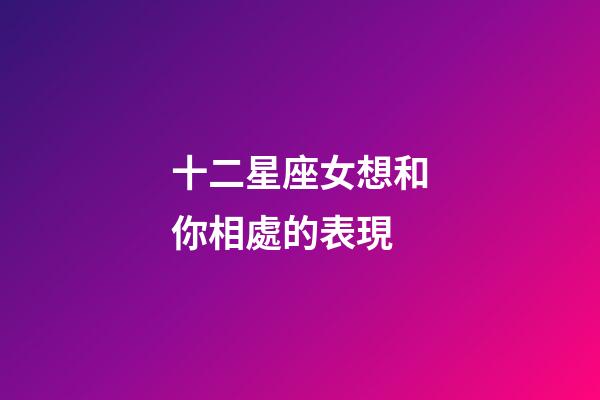 十二星座女想和你相處的表現-第1張-星座運勢-玄機派