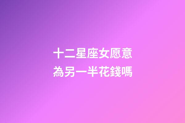 十二星座女愿意為另一半花錢嗎-第1張-星座運勢-玄機派