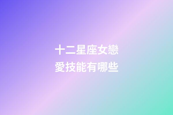十二星座女戀愛技能有哪些-第1張-星座運勢-玄機派