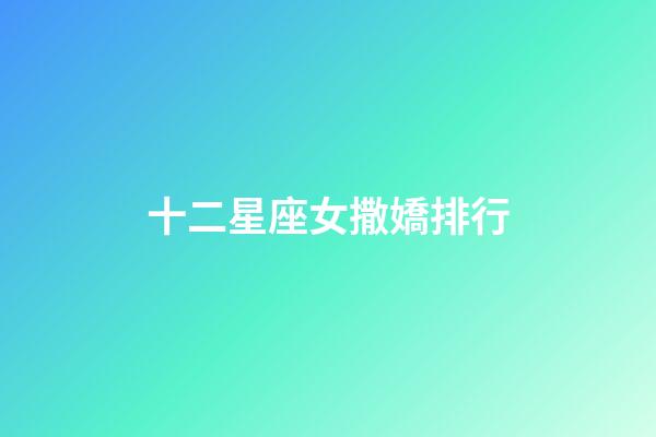十二星座女撒嬌排行-第1張-星座運勢-玄機派