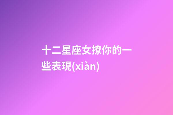 十二星座女撩你的一些表現(xiàn)-第1張-星座運勢-玄機派