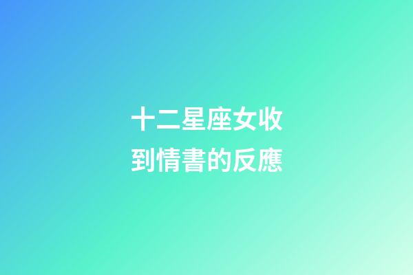 十二星座女收到情書的反應-第1張-星座運勢-玄機派