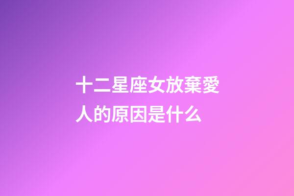 十二星座女放棄愛人的原因是什么-第1張-星座運勢-玄機派