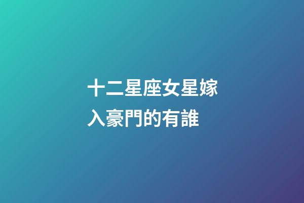 十二星座女星嫁入豪門的有誰-第1張-星座運勢-玄機派