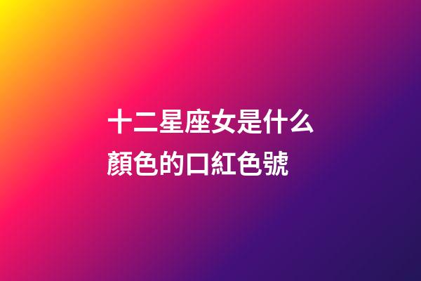 十二星座女是什么顏色的口紅色號-第1張-星座運勢-玄機派