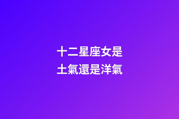 十二星座女是土氣還是洋氣