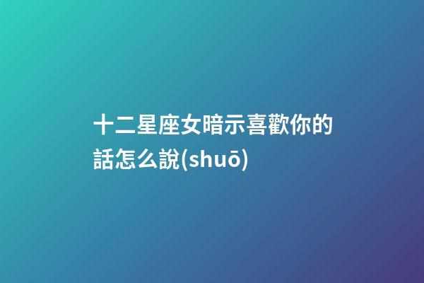十二星座女暗示喜歡你的話怎么說(shuō)-第1張-星座運(yùn)勢(shì)-玄機(jī)派