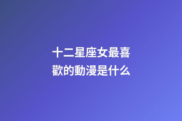 十二星座女最喜歡的動漫是什么-第1張-星座運勢-玄機派