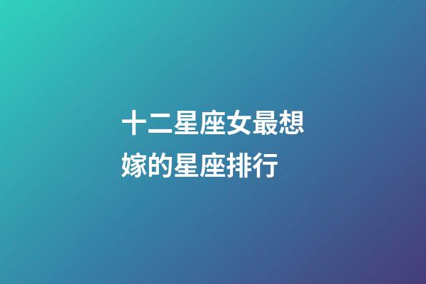 十二星座女最想嫁的星座排行-第1張-星座運勢-玄機派