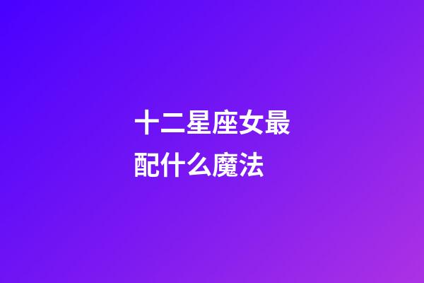 十二星座女最配什么魔法-第1張-星座運(yùn)勢(shì)-玄機(jī)派