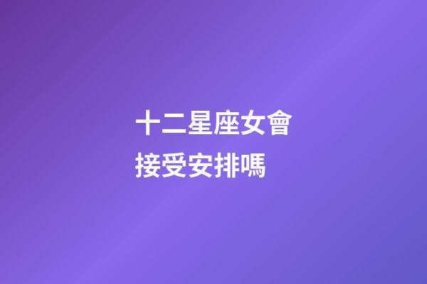 十二星座女會接受安排嗎-第1張-星座運勢-玄機派