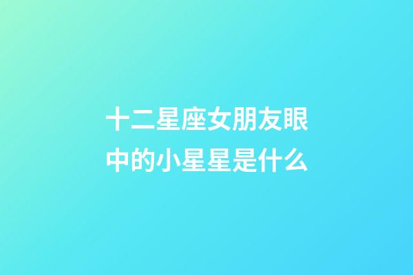 十二星座女朋友眼中的小星星是什么