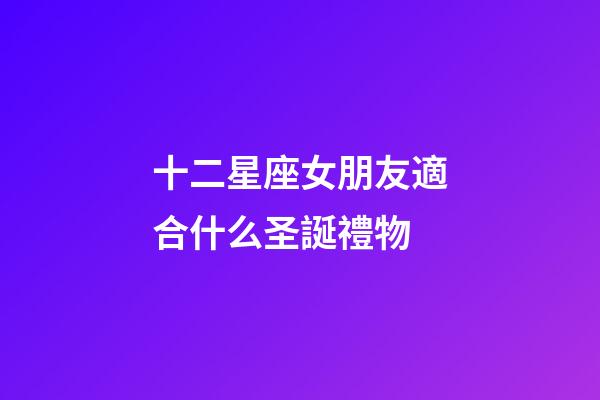 十二星座女朋友適合什么圣誕禮物-第1張-星座運勢-玄機派