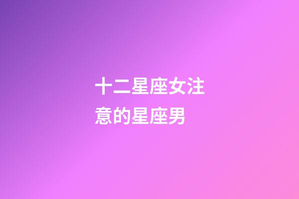十二星座女注意的星座男-第1張-星座運勢-玄機派