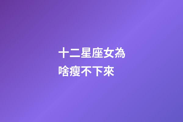 十二星座女為啥瘦不下來-第1張-星座運勢-玄機派