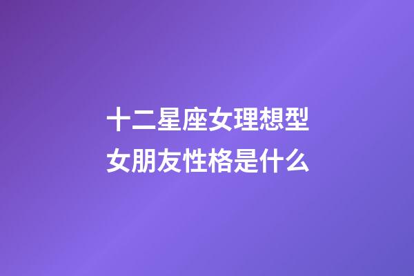 十二星座女理想型女朋友性格是什么-第1張-星座運勢-玄機派