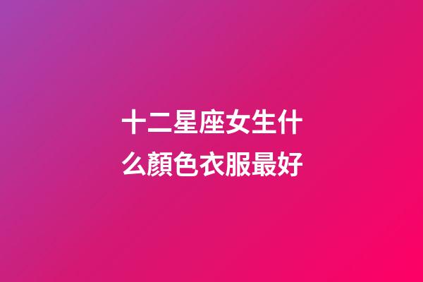 十二星座女生什么顏色衣服最好-第1張-星座運(yùn)勢(shì)-玄機(jī)派