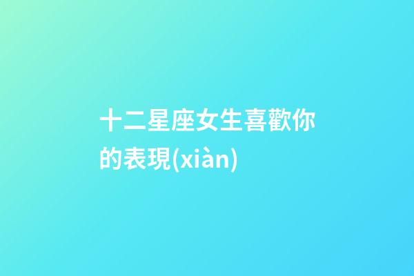 十二星座女生喜歡你的表現(xiàn)-第1張-星座運(yùn)勢(shì)-玄機(jī)派