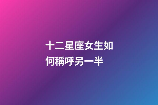 十二星座女生如何稱呼另一半-第1張-星座運勢-玄機派
