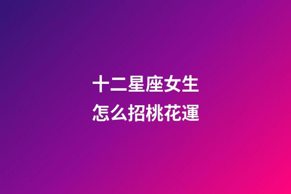 十二星座女生怎么招桃花運-第1張-星座運勢-玄機派