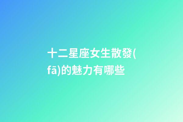 十二星座女生散發(fā)的魅力有哪些-第1張-星座運勢-玄機派