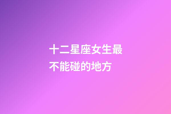 十二星座女生最不能碰的地方-第1張-星座運勢-玄機派
