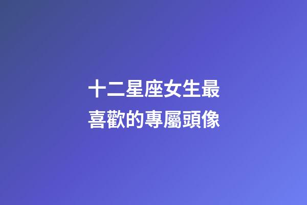 十二星座女生最喜歡的專屬頭像-第1張-星座運勢-玄機派