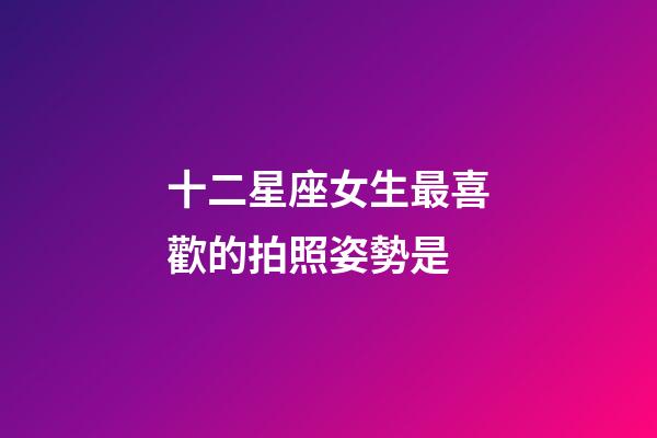 十二星座女生最喜歡的拍照姿勢是-第1張-星座運勢-玄機派