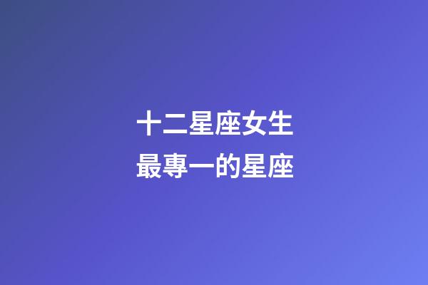 十二星座女生最專一的星座-第1張-星座運勢-玄機派