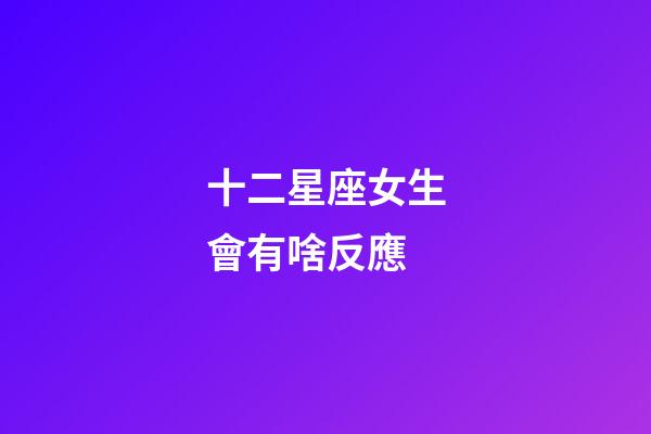 十二星座女生會有啥反應-第1張-星座運勢-玄機派