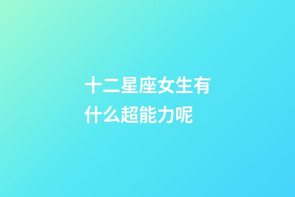 十二星座女生有什么超能力呢-第1張-星座運勢-玄機派