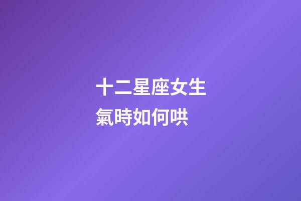 十二星座女生氣時如何哄-第1張-星座運勢-玄機派
