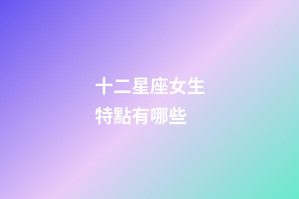 十二星座女生特點有哪些-第1張-星座運勢-玄機派