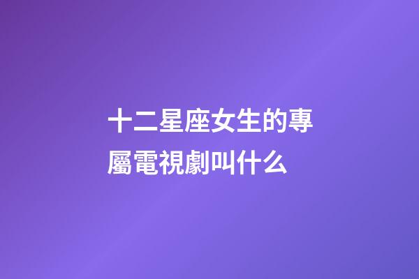 十二星座女生的專屬電視劇叫什么-第1張-星座運(yùn)勢-玄機(jī)派
