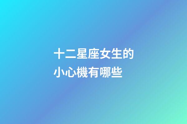 十二星座女生的小心機有哪些-第1張-星座運勢-玄機派