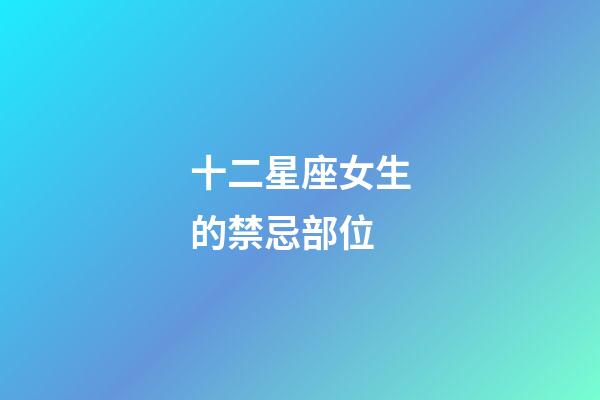 十二星座女生的禁忌部位-第1張-星座運(yùn)勢(shì)-玄機(jī)派
