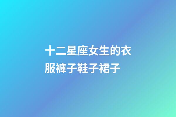 十二星座女生的衣服褲子鞋子裙子-第1張-星座運勢-玄機派