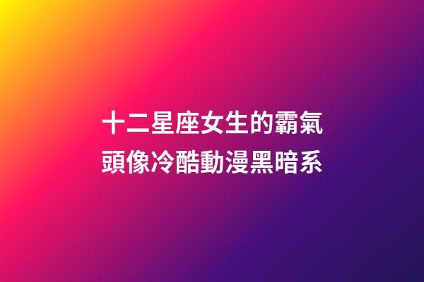 十二星座女生的霸氣頭像冷酷動漫黑暗系-第1張-星座運勢-玄機派