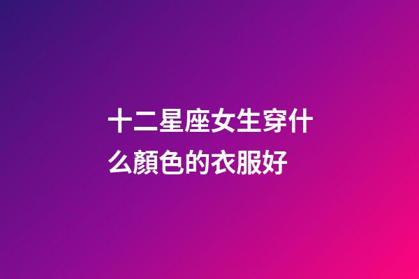 十二星座女生穿什么顏色的衣服好-第1張-星座運(yùn)勢(shì)-玄機(jī)派