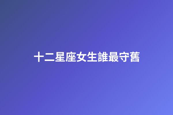 十二星座女生誰最守舊