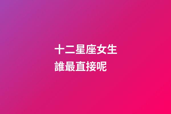 十二星座女生誰最直接呢-第1張-星座運勢-玄機派