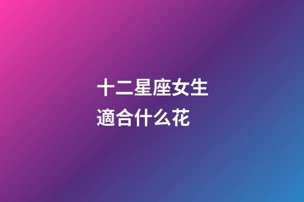十二星座女生適合什么花-第1張-星座運勢-玄機派