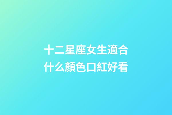 十二星座女生適合什么顏色口紅好看-第1張-星座運勢-玄機(jī)派