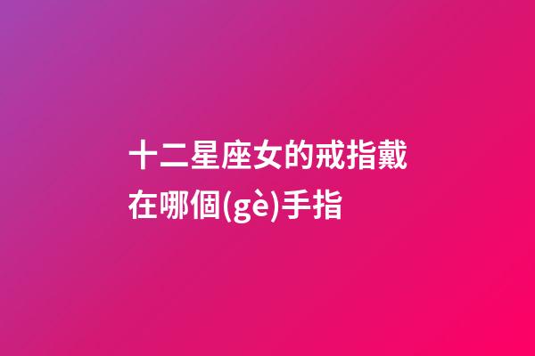十二星座女的戒指戴在哪個(gè)手指-第1張-星座運(yùn)勢-玄機(jī)派