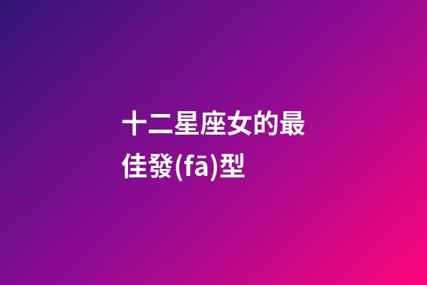十二星座女的最佳發(fā)型-第1張-星座運(yùn)勢(shì)-玄機(jī)派